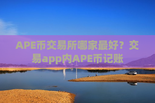 APE币交易所哪家最好?交易app内APE币记账-第1张图片-币圈网 APE币交易所哪家最好?交易app内APE币记账-第1张图片-币圈网