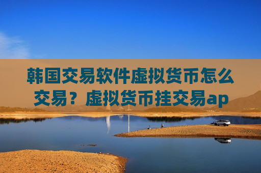 韩国交易软件虚拟货币怎么交易?虚拟货币挂交易app下载没有人买-第1张图片-币圈网 韩国交易软件虚拟货币怎么交易?虚拟货币挂交易app下载没有人买-第1张图片-币圈网
