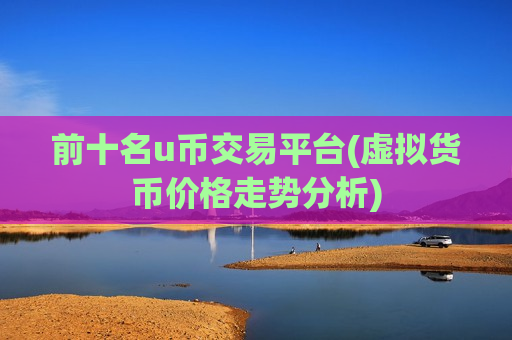 前十名u币交易平台(虚拟货币价格走势分析)-第1张图片-币圈网