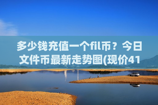 多少钱充值一个fil币?今日文件币最新走势图(现价41.1366元)-第1张图片-币圈网 多少钱充值一个fil币?今日文件币最新走势图(现价41.1366元)-第1张图片-币圈网