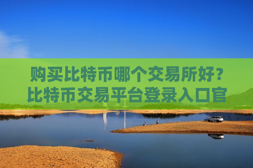 购买比特币哪个交易所好？比特币交易平台登录入口官网-第1张图片-币圈网