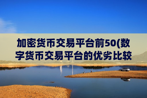 加密货币交易平台前50(数字货币交易平台的优劣比较)-第1张图片-币圈网 加密货币交易平台前50(数字货币交易平台的优劣比较)-第1张图片-币圈网