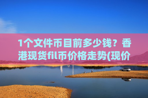1个文件币目前多少钱?香港现货fil币价格走势(现价41.1883元)-第1张图片-币圈网 1个文件币目前多少钱?香港现货fil币价格走势(现价41.1883元)-第1张图片-币圈网
