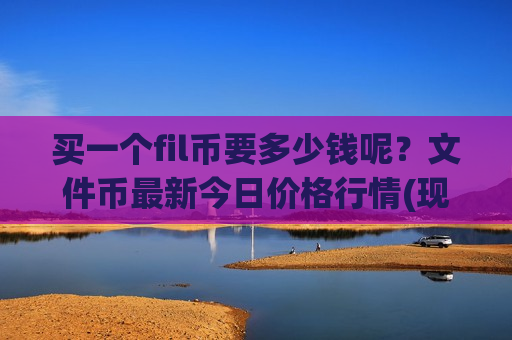 买一个fil币要多少钱呢？文件币最新今日价格行情(现价41.3269元)-第1张图片-币圈网