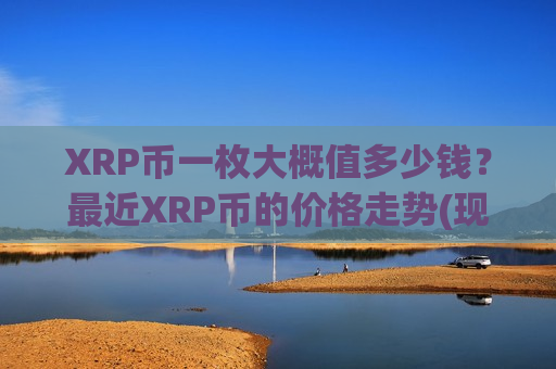 XRP币一枚大概值多少钱?最近XRP币的价格走势(现价17.3473元)-第1张图片-币圈网 XRP币一枚大概值多少钱?最近XRP币的价格走势(现价17.3473元)-第1张图片-币圈网