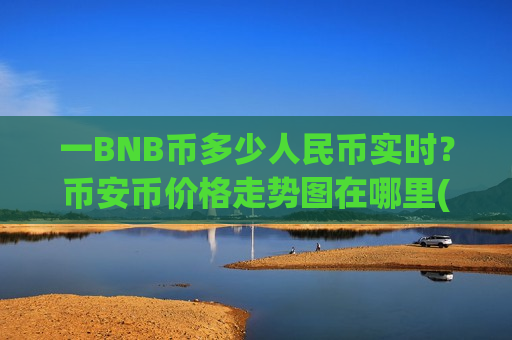 一BNB币多少人民币实时？币安币价格走势图在哪里(现价5120.65元)-第1张图片-币圈网