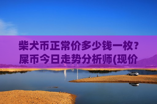 柴犬币正常价多少钱一枚?屎币今日走势分析师(现价0.00017664元)-第1张图片-币圈网 柴犬币正常价多少钱一枚?屎币今日走势分析师(现价0.00017664元)-第1张图片-币圈网