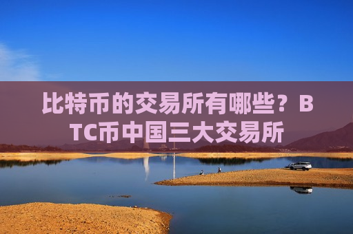 比特币的交易所有哪些?BTC币中国三大交易所-第1张图片-币圈网 比特币的交易所有哪些?BTC币中国三大交易所-第1张图片-币圈网