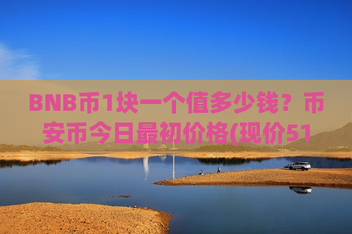 BNB币1块一个值多少钱?币安币今日最初价格(现价5120.46元)-第1张图片-币圈网 BNB币1块一个值多少钱?币安币今日最初价格(现价5120.46元)-第1张图片-币圈网