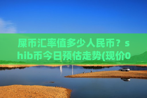 屎币汇率值多少人民币?shib币今日预估走势(现价0.00017601元)-第1张图片-币圈网 屎币汇率值多少人民币?shib币今日预估走势(现价0.00017601元)-第1张图片-币圈网