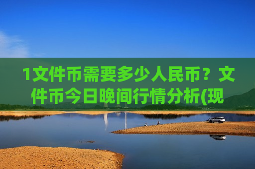 1文件币需要多少人民币?文件币今日晚间行情分析(现价41.2545元)-第1张图片-币圈网 1文件币需要多少人民币?文件币今日晚间行情分析(现价41.2545元)-第1张图片-币圈网
