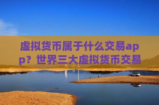 虚拟货币属于什么交易app?世界三大虚拟货币交易网站-第1张图片-币圈网 虚拟货币属于什么交易app?世界三大虚拟货币交易网站-第1张图片-币圈网