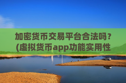 加密货币交易平台合法吗？(虚拟货币app功能实用性评价)-第1张图片-币圈网