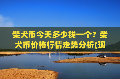 柴犬币今天多少钱一个?柴犬币价格行情走势分析(现价0.00017657元)-第1张图片-币圈网 柴犬币今天多少钱一个?柴犬币价格行情走势分析(现价0.00017657元)-第1张图片-币圈网