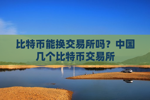 比特币能换交易所吗?中国几个比特币交易所-第1张图片-币圈网 比特币能换交易所吗?中国几个比特币交易所-第1张图片-币圈网