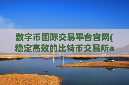 数字币国际交易平台官网(稳定高效的比特币交易所app)-第1张图片-币圈网