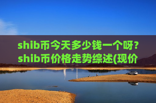 shib币今天多少钱一个呀?shib币价格走势综述(现价0.00017735元)-第1张图片-币圈网 shib币今天多少钱一个呀?shib币价格走势综述(现价0.00017735元)-第1张图片-币圈网