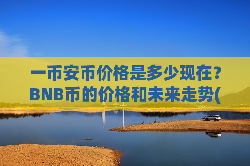 一币安币价格是多少现在?BNB币的价格和未来走势(现价5111.5元)-第1张图片-币圈网 一币安币价格是多少现在?BNB币的价格和未来走势(现价5111.5元)-第1张图片-币圈网