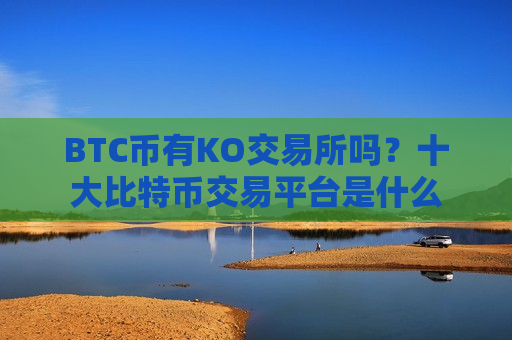 BTC币有KO交易所吗?十大比特币交易平台是什么-第1张图片-币圈网 BTC币有KO交易所吗?十大比特币交易平台是什么-第1张图片-币圈网