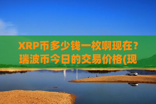 XRP币多少钱一枚啊现在？瑞波币今日的交易价格(现价17.1867元)-第1张图片-币圈网