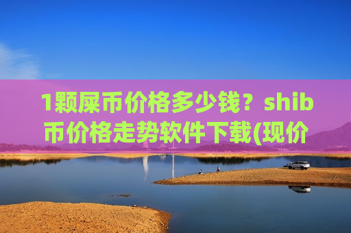 1颗屎币价格多少钱?shib币价格走势软件下载(现价0.00017732元)-第1张图片-币圈网 1颗屎币价格多少钱?shib币价格走势软件下载(现价0.00017732元)-第1张图片-币圈网