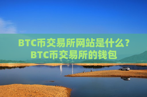 BTC币交易所网站是什么?BTC币交易所的钱包-第1张图片-币圈网 BTC币交易所网站是什么?BTC币交易所的钱包-第1张图片-币圈网