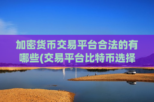 加密货币交易平台合法的有哪些(交易平台比特币选择技巧)-第1张图片-币圈网 加密货币交易平台合法的有哪些(交易平台比特币选择技巧)-第1张图片-币圈网