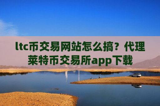 ltc币交易网站怎么搞?代理莱特币交易所app下载-第1张图片-币圈网 ltc币交易网站怎么搞?代理莱特币交易所app下载-第1张图片-币圈网