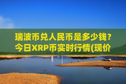 瑞波币兑人民币是多少钱?今日XRP币实时行情(现价17.1271元)-第1张图片-币圈网 瑞波币兑人民币是多少钱?今日XRP币实时行情(现价17.1271元)-第1张图片-币圈网