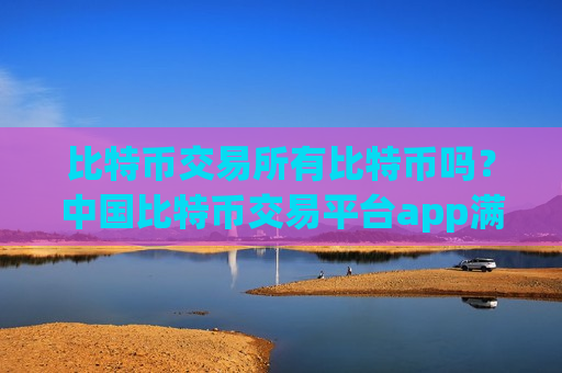 比特币交易所有比特币吗?中国比特币交易平台app满币-第1张图片-币圈网 比特币交易所有比特币吗?中国比特币交易平台app满币-第1张图片-币圈网
