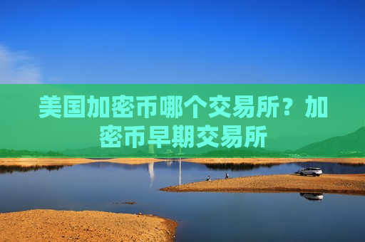美国加密币哪个交易所?加密币早期交易所-第1张图片-币圈网 美国加密币哪个交易所?加密币早期交易所-第1张图片-币圈网