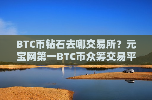 BTC币钻石去哪交易所?元宝网第一BTC币众筹交易平台-第1张图片-币圈网 BTC币钻石去哪交易所?元宝网第一BTC币众筹交易平台-第1张图片-币圈网