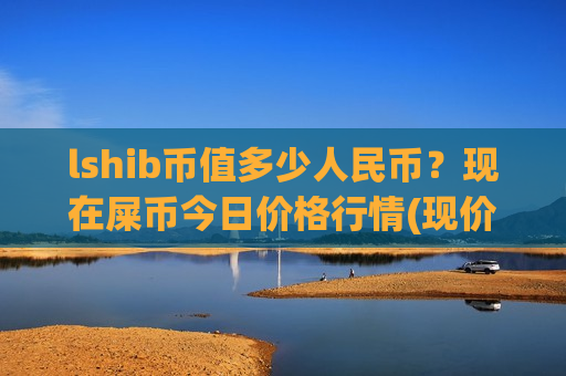 lshib币值多少人民币?现在屎币今日价格行情(现价0.00017693元)-第1张图片-币圈网 lshib币值多少人民币?现在屎币今日价格行情(现价0.00017693元)-第1张图片-币圈网