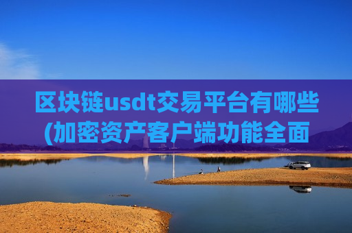 区块链usdt交易平台有哪些(加密资产客户端功能全面解析)-第1张图片-币圈网 区块链usdt交易平台有哪些(加密资产客户端功能全面解析)-第1张图片-币圈网