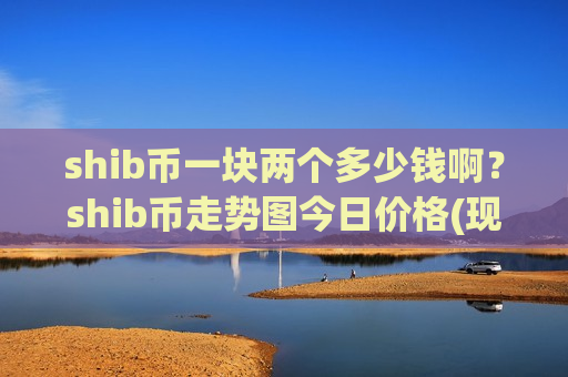 shib币一块两个多少钱啊?shib币走势图今日价格(现价0.00017685元)-第1张图片-币圈网 shib币一块两个多少钱啊?shib币走势图今日价格(现价0.00017685元)-第1张图片-币圈网