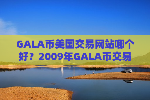 GALA币美国交易网站哪个好?2009年GALA币交易平台-第1张图片-币圈网 GALA币美国交易网站哪个好?2009年GALA币交易平台-第1张图片-币圈网