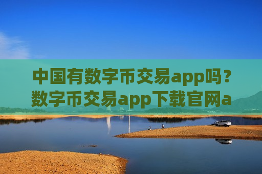 中国有数字币交易app吗?数字币交易app下载官网app下载-第1张图片-币圈网 中国有数字币交易app吗?数字币交易app下载官网app下载-第1张图片-币圈网