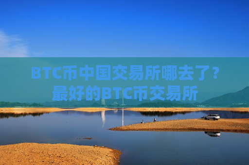 BTC币中国交易所哪去了?最好的BTC币交易所-第1张图片-币圈网 BTC币中国交易所哪去了?最好的BTC币交易所-第1张图片-币圈网