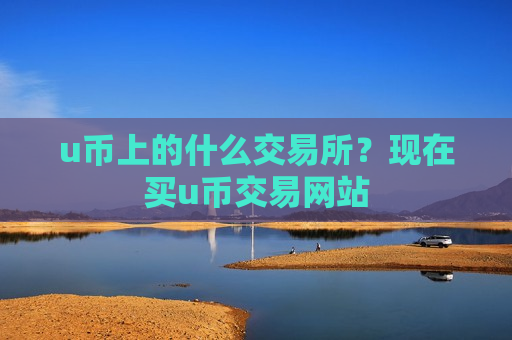 u币上的什么交易所?现在买u币交易网站-第1张图片-币圈网 u币上的什么交易所?现在买u币交易网站-第1张图片-币圈网