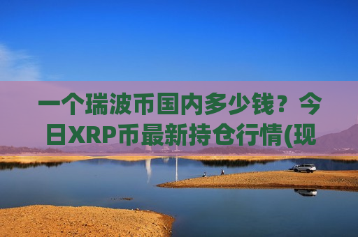 一个瑞波币国内多少钱?今日XRP币最新持仓行情(现价17.0782元)-第1张图片-币圈网 一个瑞波币国内多少钱?今日XRP币最新持仓行情(现价17.0782元)-第1张图片-币圈网