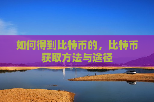 如何得到比特币的,比特币获取方法与途径-第1张图片-币圈网 如何得到比特币的,比特币获取方法与途径-第1张图片-币圈网