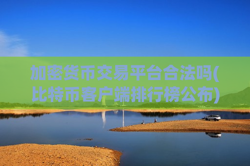 加密货币交易平台合法吗(比特币客户端排行榜公布)-第1张图片-币圈网