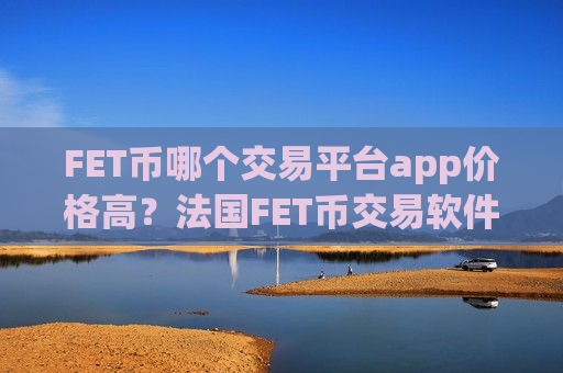 FET币哪个交易平台app价格高?法国FET币交易软件下载-第1张图片-币圈网 FET币哪个交易平台app价格高?法国FET币交易软件下载-第1张图片-币圈网
