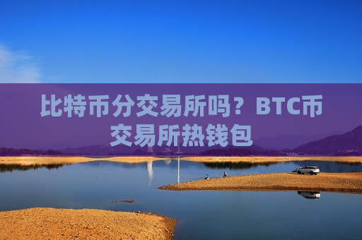 比特币分交易所吗?BTC币交易所热钱包-第1张图片-币圈网 比特币分交易所吗?BTC币交易所热钱包-第1张图片-币圈网