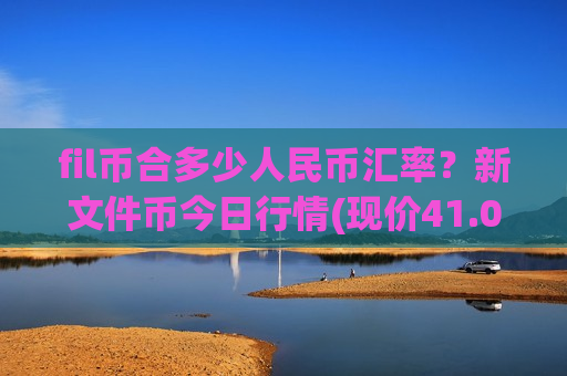 fil币合多少人民币汇率?新文件币今日行情(现价41.0608元)-第1张图片-币圈网 fil币合多少人民币汇率?新文件币今日行情(现价41.0608元)-第1张图片-币圈网