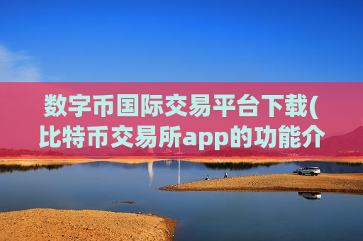 数字币国际交易平台下载(比特币交易所app的功能介绍)-第1张图片-币圈网
