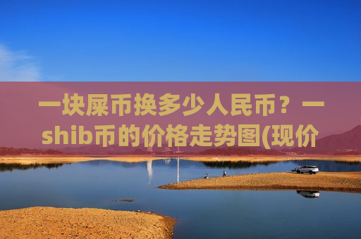 一块屎币换多少人民币?一shib币的价格走势图(现价0.00017713元)-第1张图片-币圈网 一块屎币换多少人民币?一shib币的价格走势图(现价0.00017713元)-第1张图片-币圈网