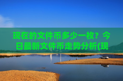 现在的文件币多少一枚?今日最新文件币走势分析(现价41.1125元)-第1张图片-币圈网 现在的文件币多少一枚?今日最新文件币走势分析(现价41.1125元)-第1张图片-币圈网