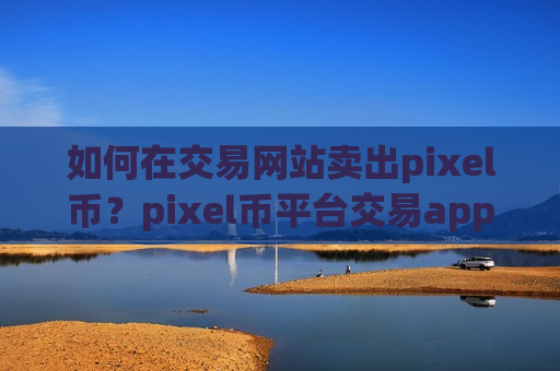 如何在交易网站卖出pixel币?pixel币平台交易app下载官网-第1张图片-币圈网 如何在交易网站卖出pixel币?pixel币平台交易app下载官网-第1张图片-币圈网