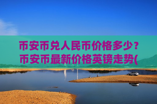 币安币兑人民币价格多少?币安币最新价格英镑走势(现价5121.52元)-第1张图片-币圈网 币安币兑人民币价格多少?币安币最新价格英镑走势(现价5121.52元)-第1张图片-币圈网